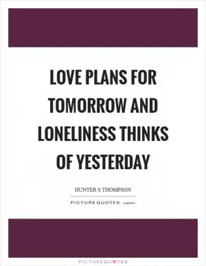 Love plans for tomorrow and loneliness thinks of yesterday Picture Quote #1