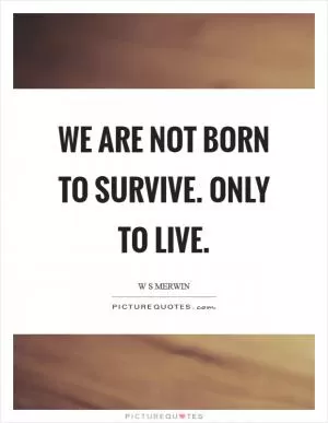 We are not born to survive. Only to live Picture Quote #1