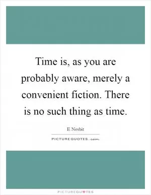 Time is, as you are probably aware, merely a convenient fiction. There is no such thing as time Picture Quote #1