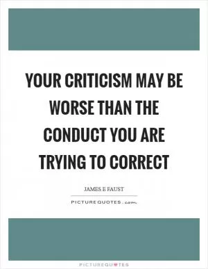 Your criticism may be worse than the conduct you are trying to correct Picture Quote #1