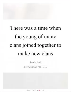 There was a time when the young of many clans joined together to make new clans Picture Quote #1