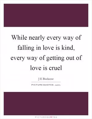 While nearly every way of falling in love is kind, every way of getting out of love is cruel Picture Quote #1