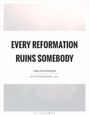 Every reformation ruins somebody Picture Quote #1