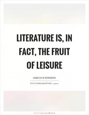 Literature is, in fact, the fruit of leisure Picture Quote #1
