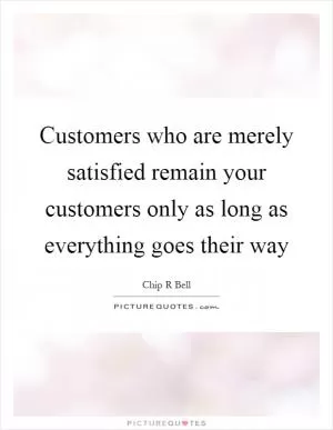 Customers who are merely satisfied remain your customers only as long as everything goes their way Picture Quote #1