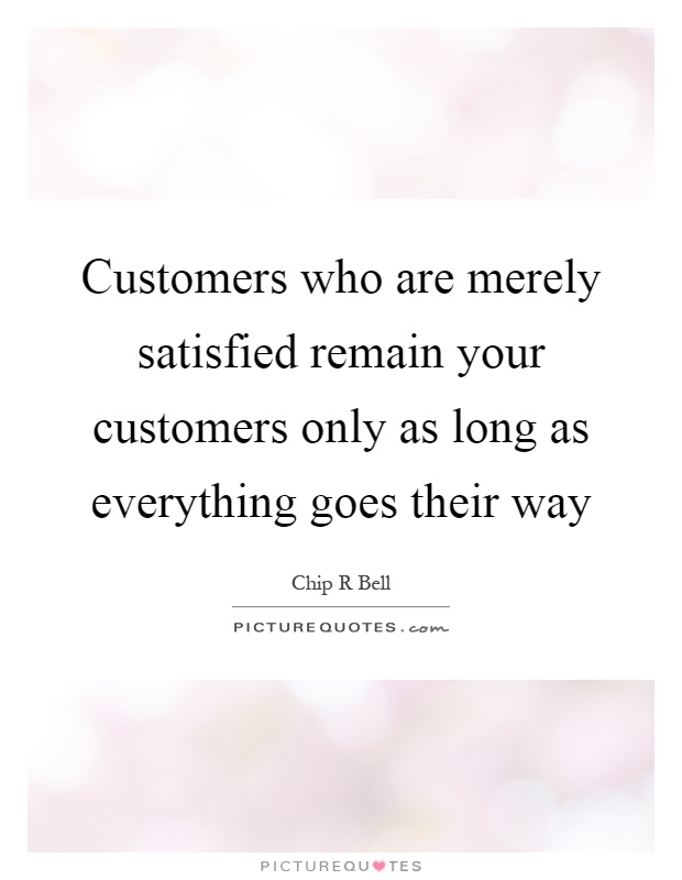 Customers who are merely satisfied remain your customers only as long as everything goes their way Picture Quote #1