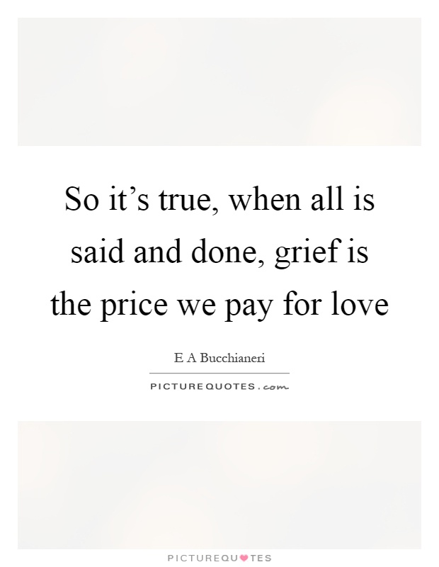 So it's true, when all is said and done, grief is the price we pay for love Picture Quote #1
