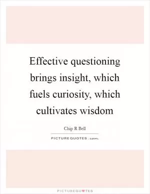 Effective questioning brings insight, which fuels curiosity, which cultivates wisdom Picture Quote #1