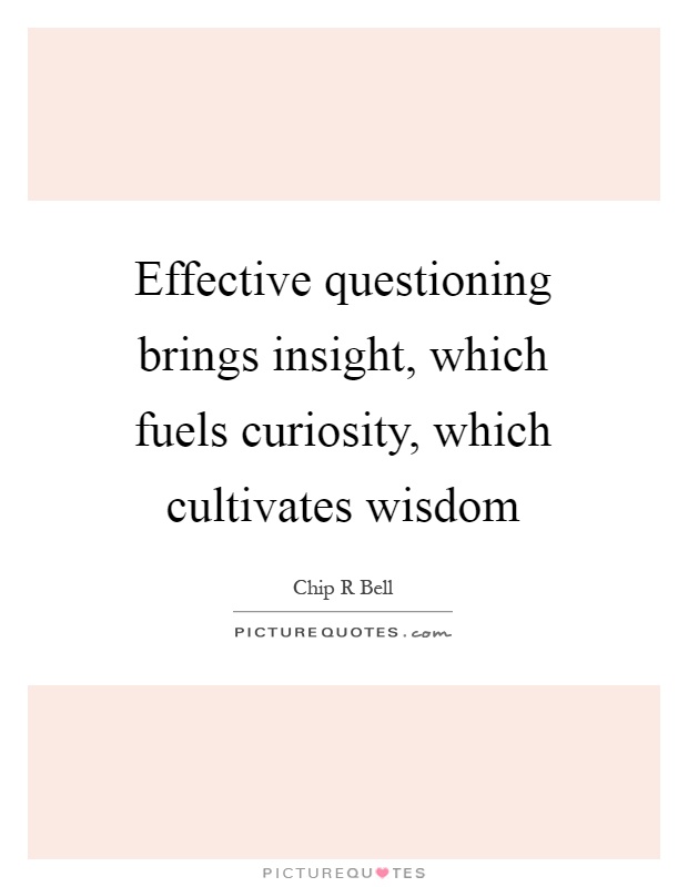 Effective questioning brings insight, which fuels curiosity, which cultivates wisdom Picture Quote #1