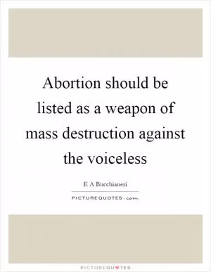 Abortion should be listed as a weapon of mass destruction against the voiceless Picture Quote #1