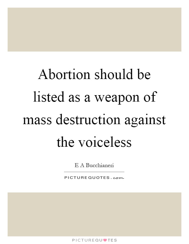 Abortion should be listed as a weapon of mass destruction against the voiceless Picture Quote #1