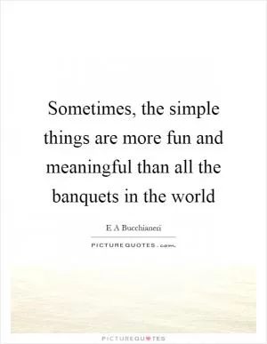 Sometimes, the simple things are more fun and meaningful than all the banquets in the world Picture Quote #1