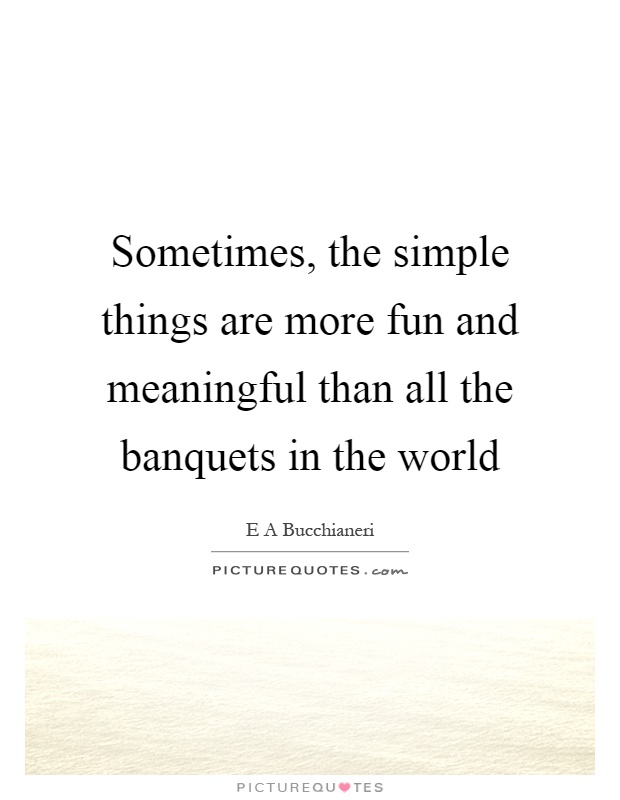 Sometimes, the simple things are more fun and meaningful than all the banquets in the world Picture Quote #1