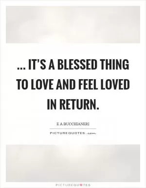 ... it’s a blessed thing to love and feel loved in return Picture Quote #1