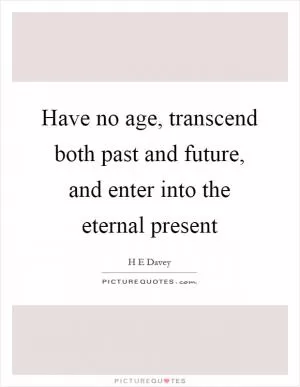 Have no age, transcend both past and future, and enter into the eternal present Picture Quote #1