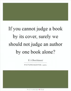 If you cannot judge a book by its cover, surely we should not judge an author by one book alone? Picture Quote #1