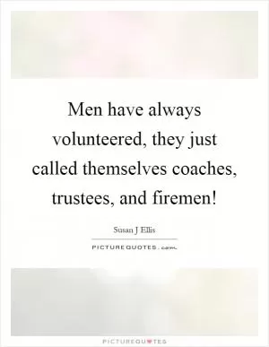 Men have always volunteered, they just called themselves coaches, trustees, and firemen! Picture Quote #1