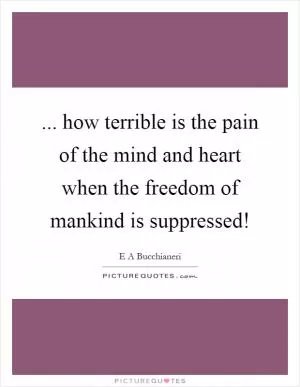 ... how terrible is the pain of the mind and heart when the freedom of mankind is suppressed! Picture Quote #1