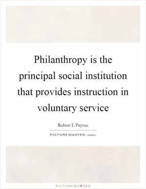 Philanthropy is the principal social institution that provides instruction in voluntary service Picture Quote #1