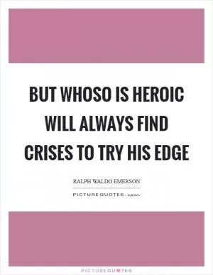 But whoso is heroic will always find crises to try his edge Picture Quote #1