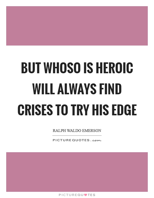 But whoso is heroic will always find crises to try his edge Picture Quote #1