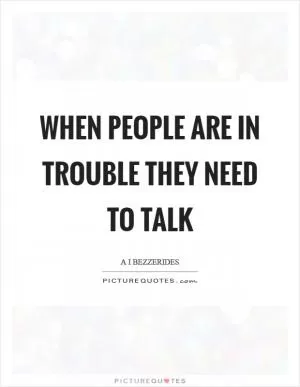 When people are in trouble they need to talk Picture Quote #1
