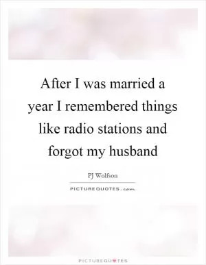 After I was married a year I remembered things like radio stations and forgot my husband Picture Quote #1