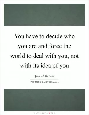 You have to decide who you are and force the world to deal with you, not with its idea of you Picture Quote #1
