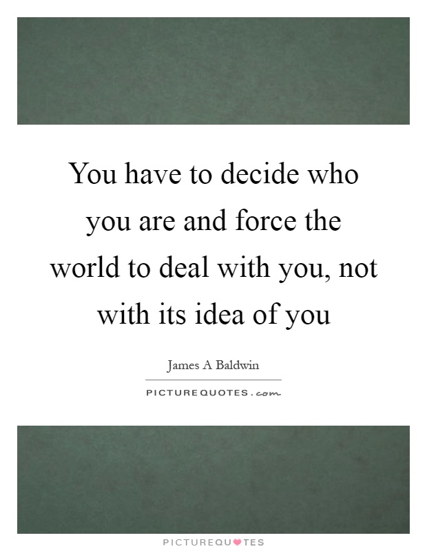 You have to decide who you are and force the world to deal with you, not with its idea of you Picture Quote #1