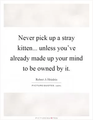 Never pick up a stray kitten... unless you’ve already made up your mind to be owned by it Picture Quote #1