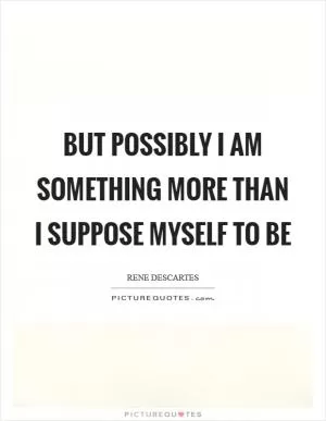 But possibly I am something more than I suppose myself to be Picture Quote #1