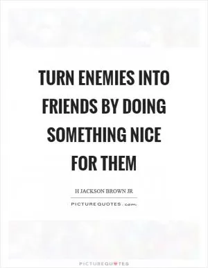 Turn enemies into friends by doing something nice for them Picture Quote #1