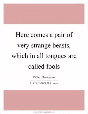 Here comes a pair of very strange beasts, which in all tongues are called fools Picture Quote #1