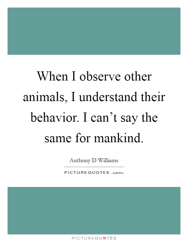 When I observe other animals, I understand their behavior. I can't say the same for mankind Picture Quote #1