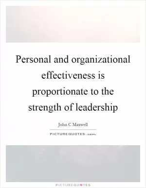 Personal and organizational effectiveness is proportionate to the strength of leadership Picture Quote #1