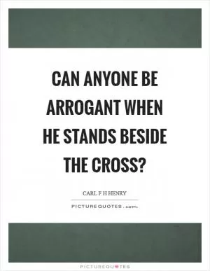 Can anyone be arrogant when he stands beside the cross? Picture Quote #1