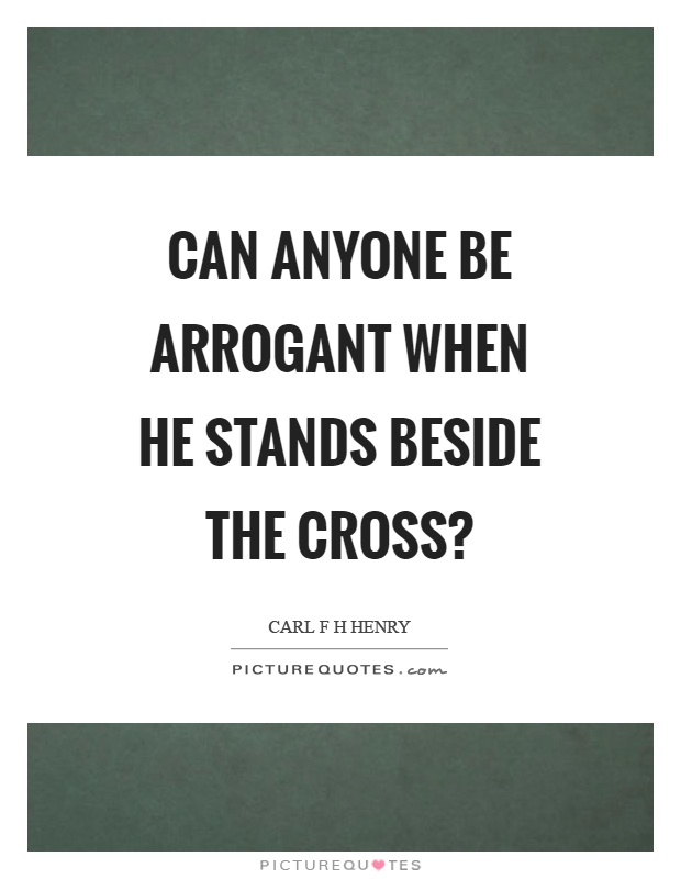Can anyone be arrogant when he stands beside the cross? Picture Quote #1
