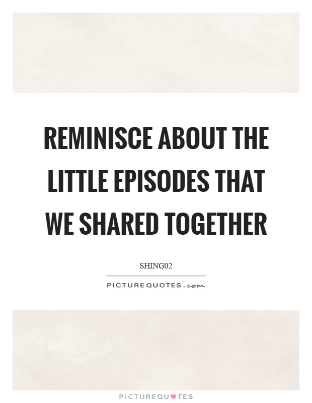 Reminisce about the little episodes that we shared together Picture Quote #1