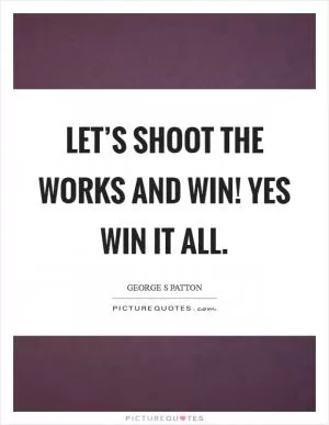 Let’s shoot the works and win! Yes win it all Picture Quote #1