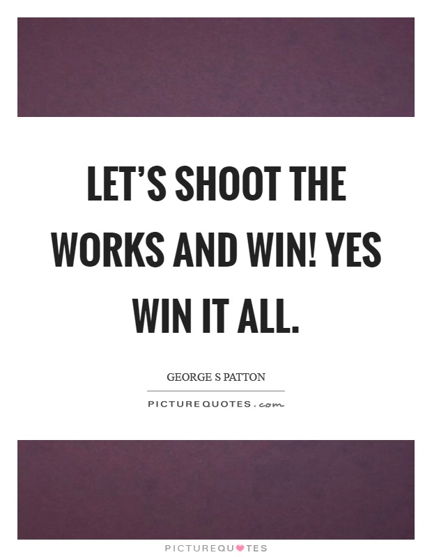 Let's shoot the works and win! Yes win it all Picture Quote #1