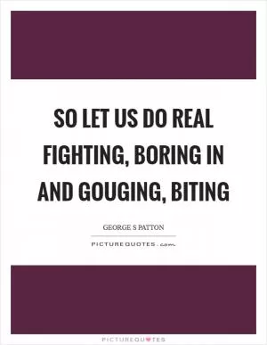 So let us do real fighting, boring in and gouging, biting Picture Quote #1
