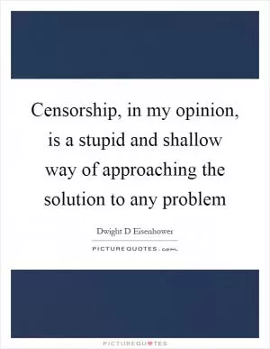 Censorship, in my opinion, is a stupid and shallow way of approaching the solution to any problem Picture Quote #1