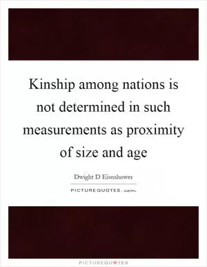 Kinship among nations is not determined in such measurements as proximity of size and age Picture Quote #1