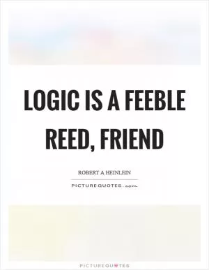 Logic is a feeble reed, friend Picture Quote #1