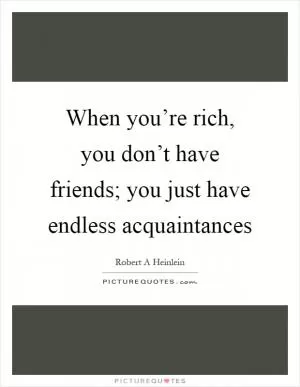 When you’re rich, you don’t have friends; you just have endless acquaintances Picture Quote #1