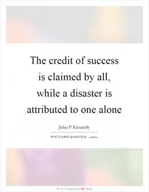 The credit of success is claimed by all, while a disaster is attributed to one alone Picture Quote #1