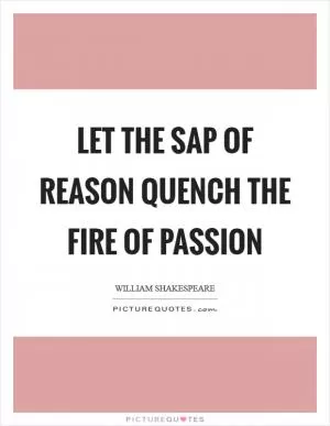 Let the sap of reason quench the fire of passion Picture Quote #1