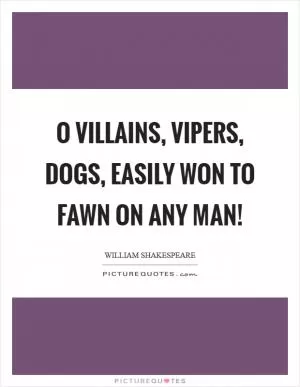 O villains, vipers, dogs, easily won to fawn on any man! Picture Quote #1