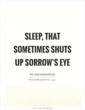 Sleep, that sometimes shuts up sorrow’s eye Picture Quote #1