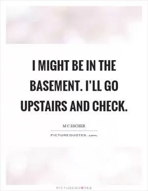 I might be in the basement. I’ll go upstairs and check Picture Quote #1
